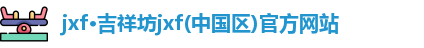 jxf·吉祥坊jxf(中国区)官方网站
